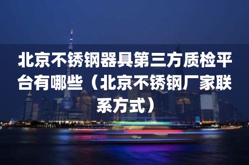 北京不锈钢器具第三方质检平台有哪些（北京不锈钢厂家联系方式）