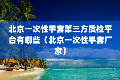 北京一次性手套第三方质检平台有哪些（北京一次性手套厂家）