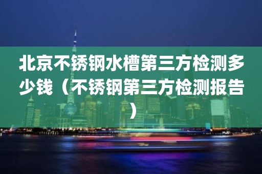 北京不锈钢水槽第三方检测多少钱（不锈钢第三方检测报告）