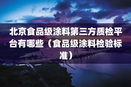 北京食品级涂料第三方质检平台有哪些（食品级涂料检验标准）